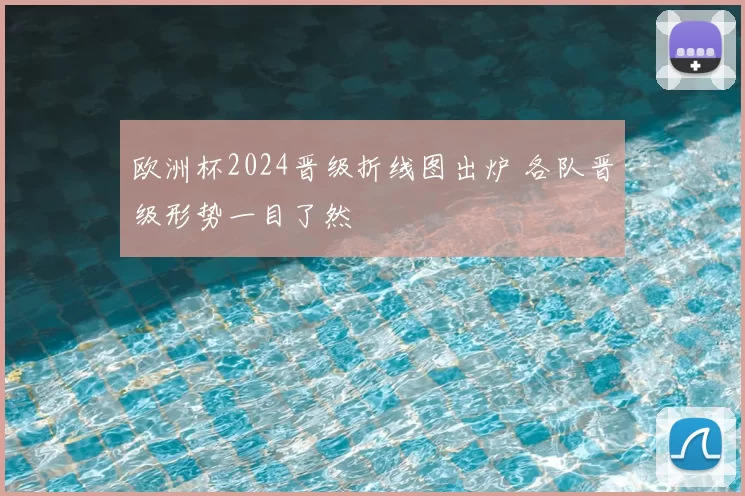欧洲杯2024晋级折线图出炉 各队晋级形势一目了然