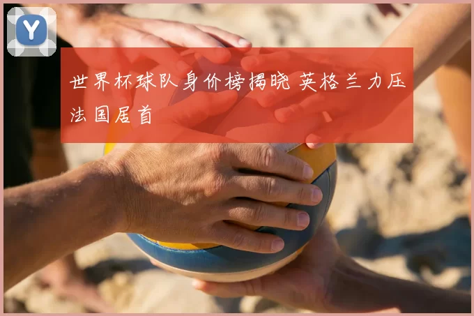 世界杯球队身价榜揭晓 英格兰力压法国居首