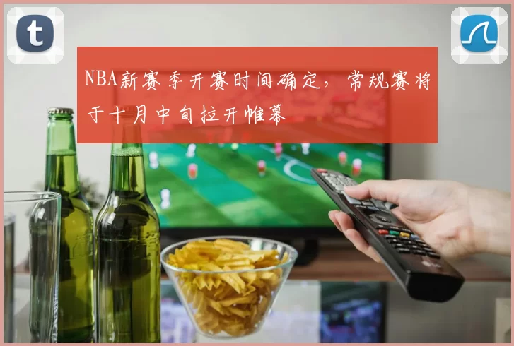 NBA新赛季开赛时间确定,常规赛将于十月中旬拉开帷幕