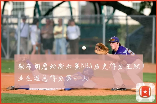 勒布朗詹姆斯加冕NBA历史得分王职业生涯总得分第一人