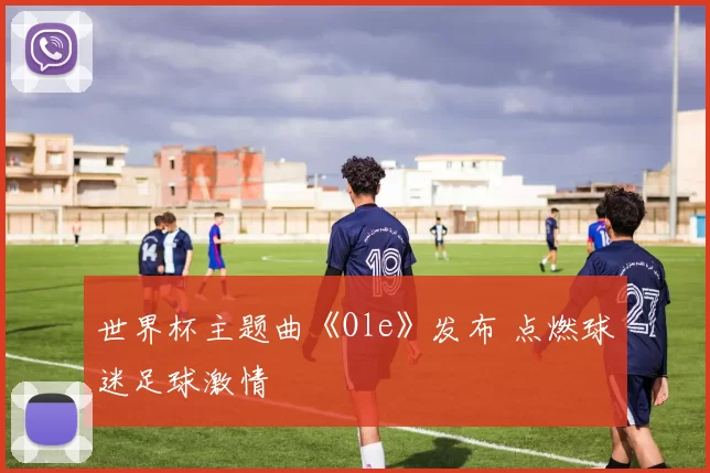 世界杯主题曲《Ole》发布 点燃球迷足球激情