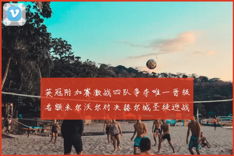 英冠附加赛激战四队争夺唯一晋级名额米尔沃尔对决赫尔城圣徒迎战米堡