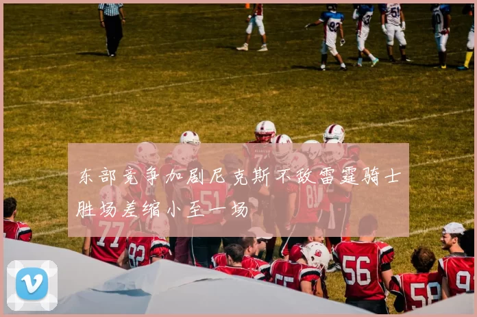 东部竞争加剧尼克斯不敌雷霆骑士胜场差缩小至一场