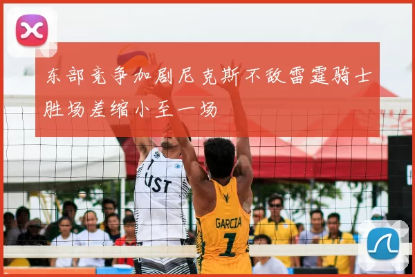 东部竞争加剧尼克斯不敌雷霆骑士胜场差缩小至一场