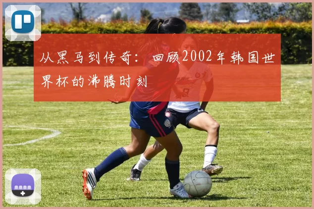 从黑马到传奇：回顾2002年韩国世界杯的沸腾时刻