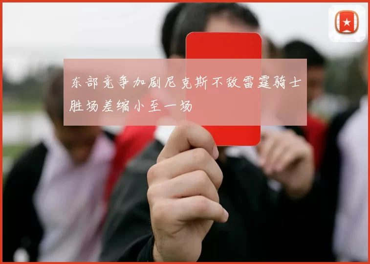 东部竞争加剧尼克斯不敌雷霆骑士胜场差缩小至一场