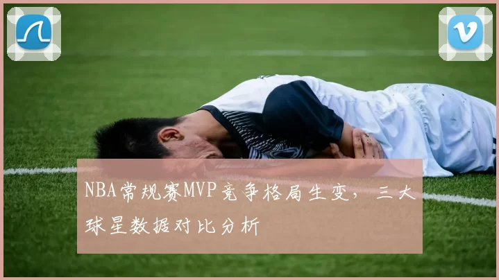 NBA常规赛MVP竞争格局生变,三大球星数据对比分析