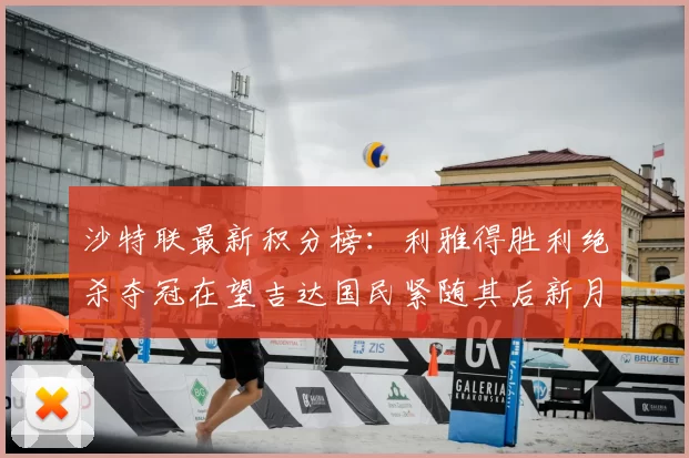 沙特联最新积分榜:利雅得胜利绝杀夺冠在望吉达国民紧随其后新月争夺激烈