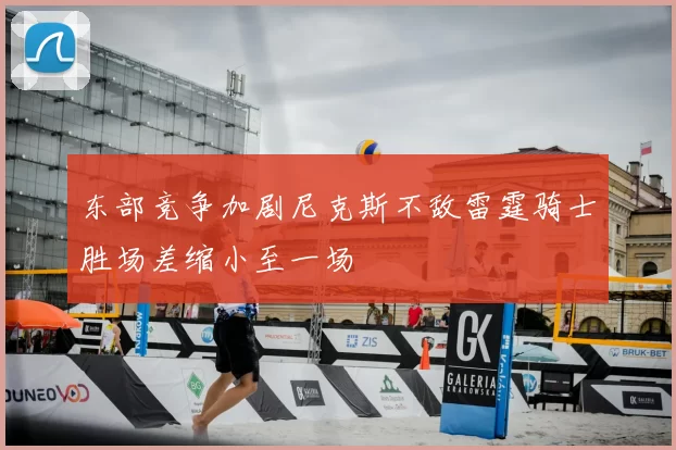 东部竞争加剧尼克斯不敌雷霆骑士胜场差缩小至一场