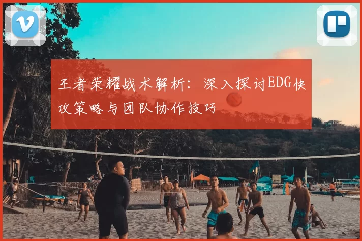 王者荣耀战术解析：深入探讨EDG快攻策略与团队协作技巧