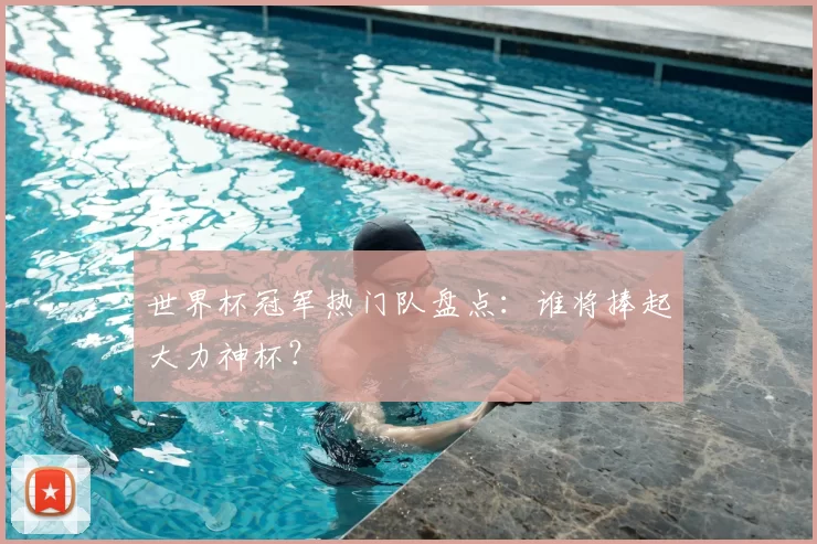 世界杯冠军热门队盘点：谁将捧起大力神杯？