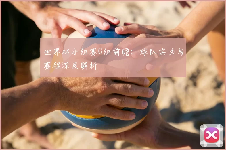 世界杯小组赛G组前瞻：球队实力与赛程深度解析