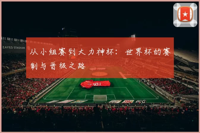从小组赛到大力神杯:世界杯的赛制与晋级之路