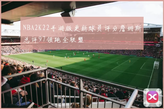 NBA2K22手游版更新球员评分詹姆斯总评97领跑全联盟