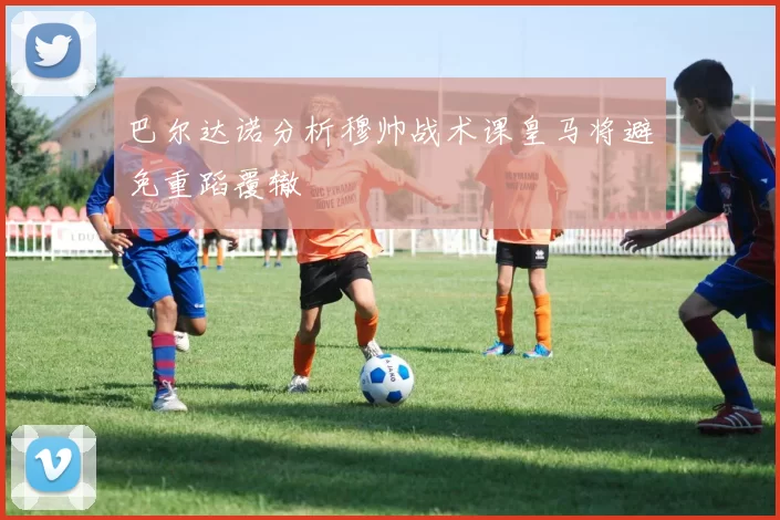 巴尔达诺分析穆帅战术课皇马将避免重蹈覆辙