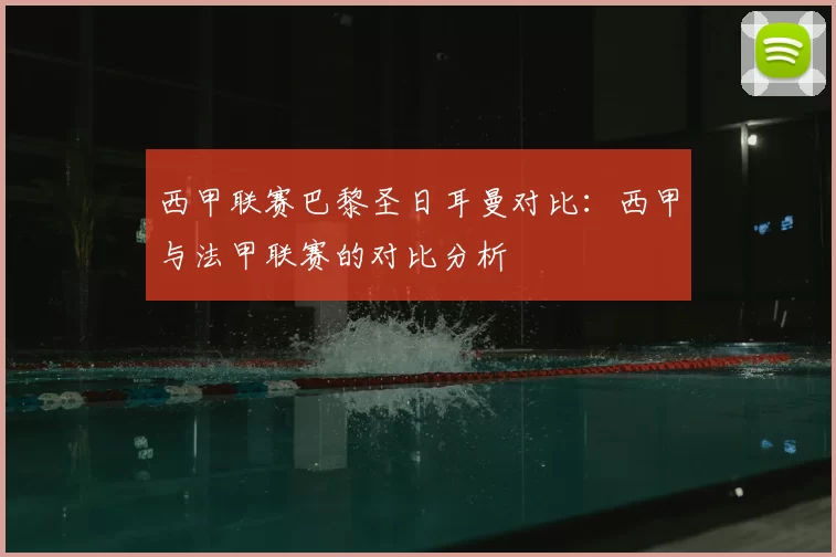 西甲联赛巴黎圣日耳曼对比:西甲与法甲联赛的对比分析
