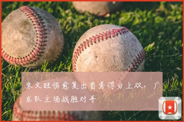朱文旺伤愈复出首秀得分上双,广东队主场战胜对手