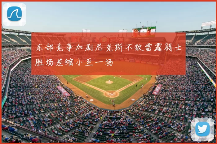 东部竞争加剧尼克斯不敌雷霆骑士胜场差缩小至一场