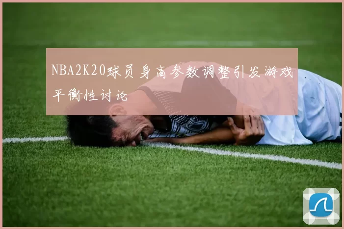 NBA2K20球员身高参数调整引发游戏平衡性讨论