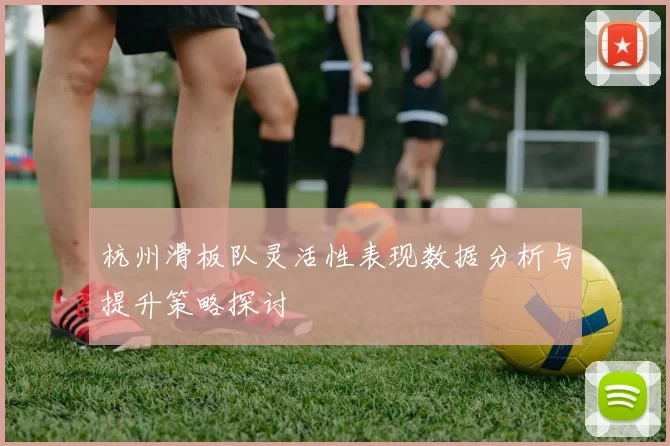 杭州滑板队灵活性表现数据分析与提升策略探讨