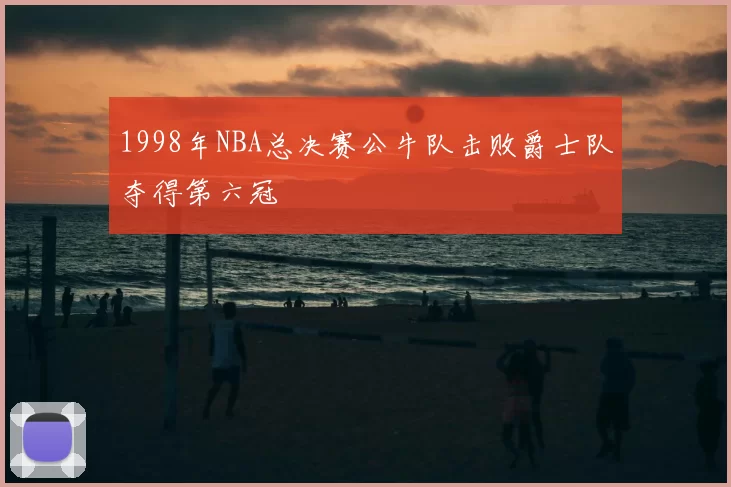 1998年NBA总决赛公牛队击败爵士队夺得第六冠
