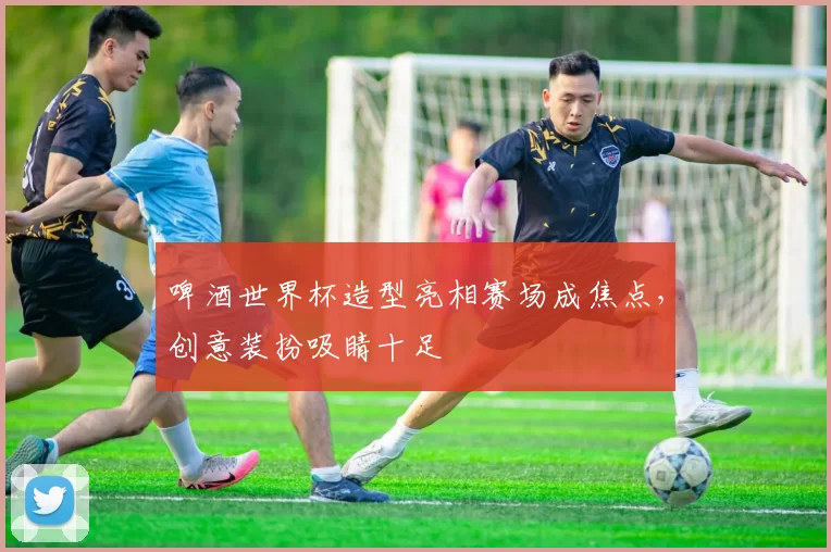 啤酒世界杯造型亮相赛场成焦点，创意装扮吸睛十足