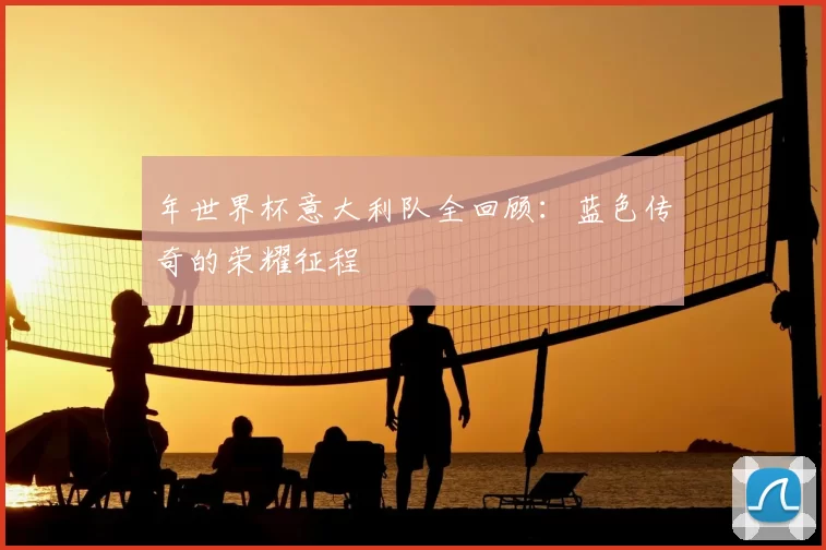 年世界杯意大利队全回顾:蓝色传奇的荣耀征程