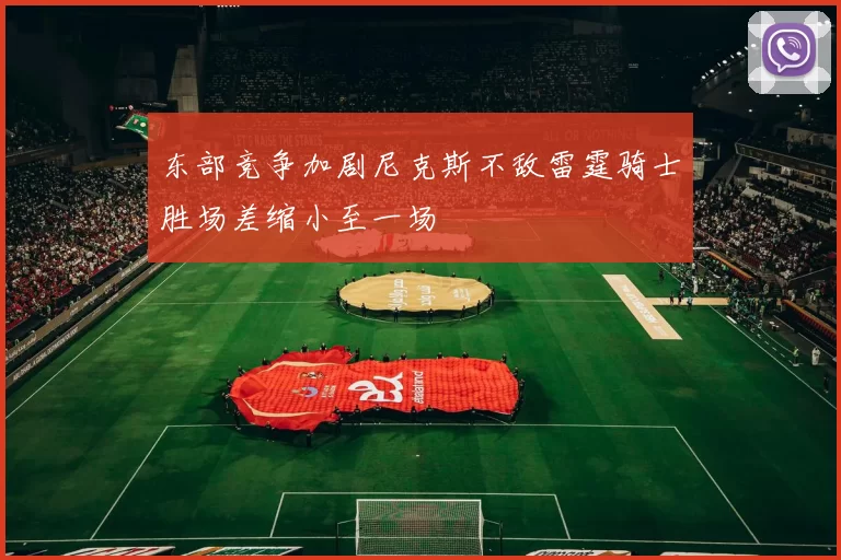 东部竞争加剧尼克斯不敌雷霆骑士胜场差缩小至一场