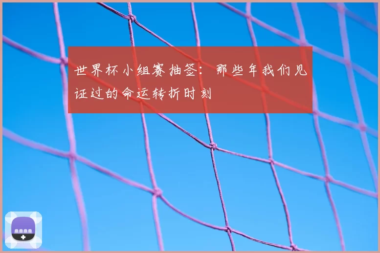 世界杯小组赛抽签：那些年我们见证过的命运转折时刻