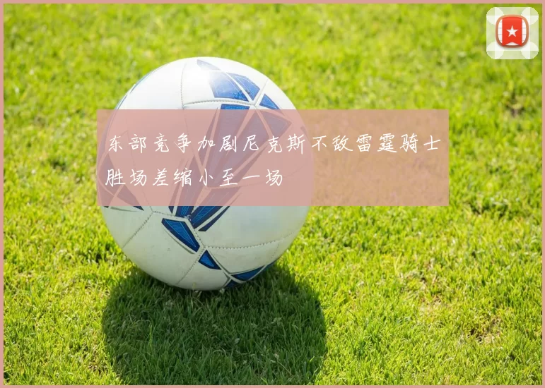 东部竞争加剧尼克斯不敌雷霆骑士胜场差缩小至一场