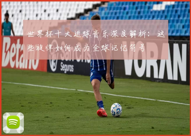 世界杯十大进球音乐深度解析：这些旋律如何成为全球记忆符号