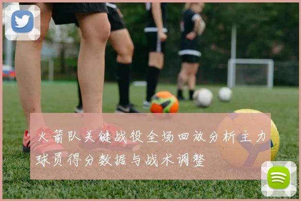火箭队关键战役全场回放分析主力球员得分数据与战术调整