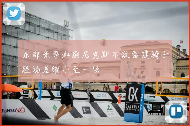 东部竞争加剧尼克斯不敌雷霆骑士胜场差缩小至一场
