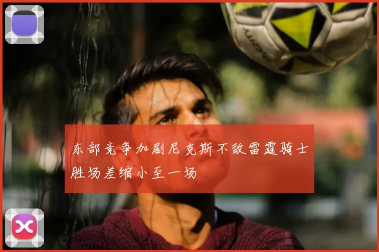 东部竞争加剧尼克斯不敌雷霆骑士胜场差缩小至一场