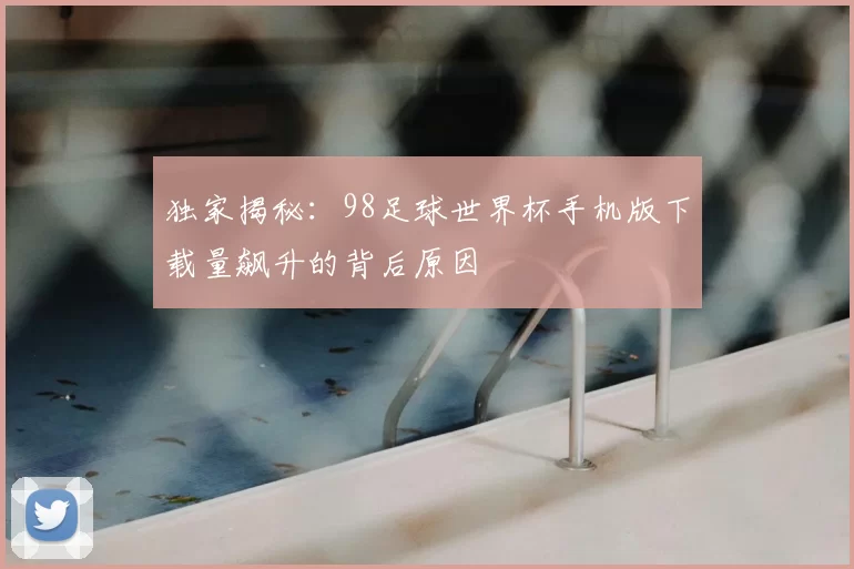 独家揭秘:98足球世界杯手机版下载量飙升的背后原因
