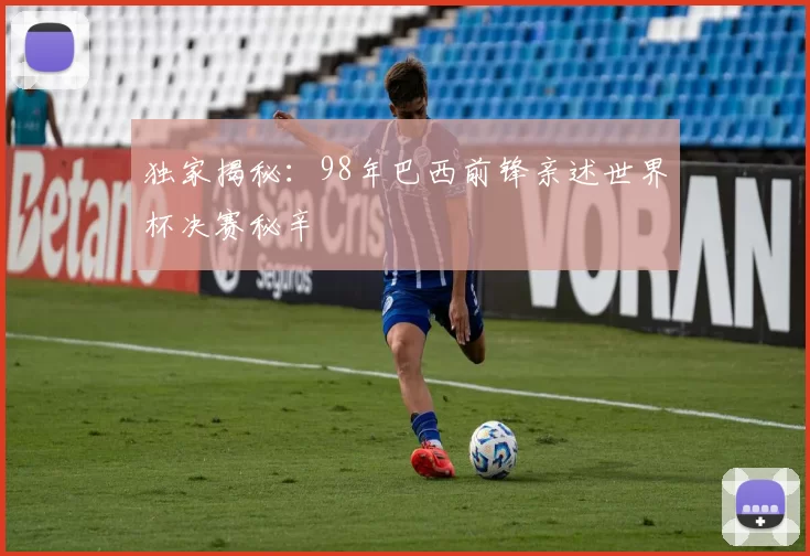 独家揭秘:98年巴西前锋亲述世界杯决赛秘辛