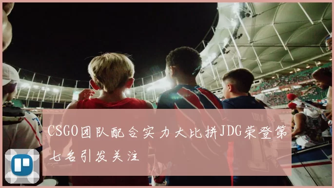 CSGO团队配合实力大比拼JDG荣登第七名引发关注