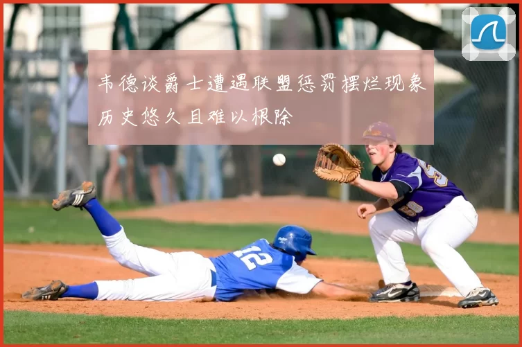韦德谈爵士遭遇联盟惩罚摆烂现象历史悠久且难以根除