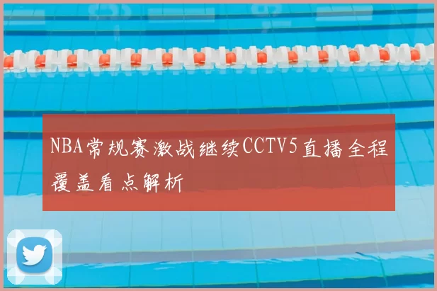 NBA常规赛激战继续CCTV5直播全程覆盖看点解析