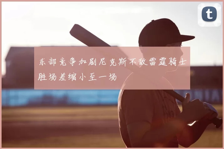 东部竞争加剧尼克斯不敌雷霆骑士胜场差缩小至一场