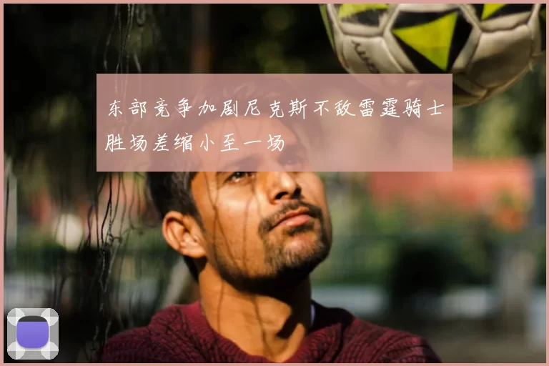 东部竞争加剧尼克斯不敌雷霆骑士胜场差缩小至一场