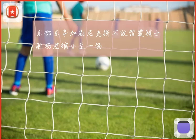东部竞争加剧尼克斯不敌雷霆骑士胜场差缩小至一场