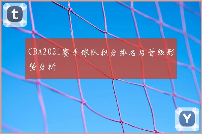 CBA2021赛季球队积分排名与晋级形势分析
