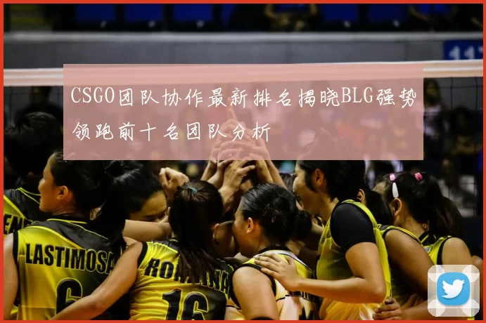 CSGO团队协作最新排名揭晓BLG强势领跑前十名团队分析