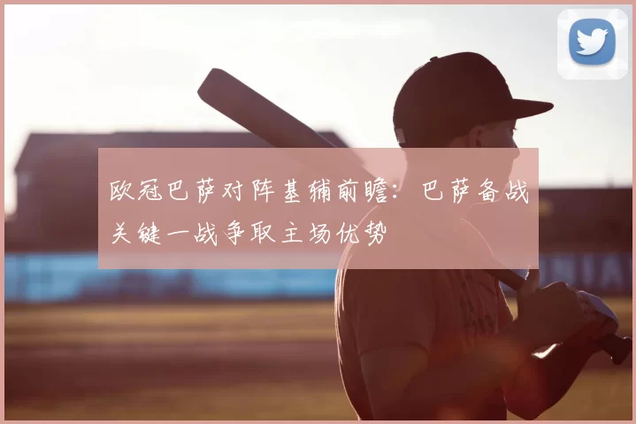 欧冠巴萨对阵基辅前瞻:巴萨备战关键一战争取主场优势