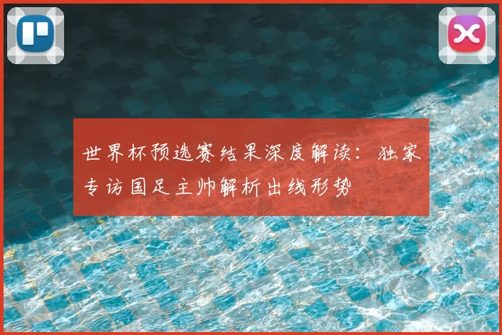 世界杯预选赛结果深度解读：独家专访国足主帅解析出线形势