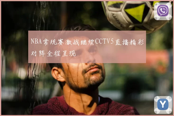NBA常规赛激战继续CCTV5直播精彩对阵全程呈现