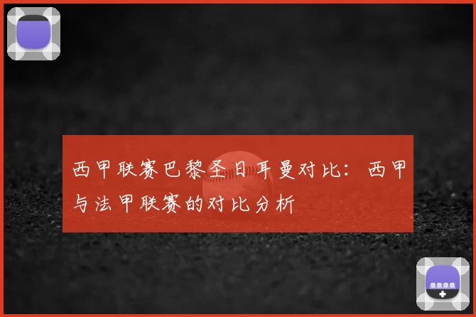 西甲联赛巴黎圣日耳曼对比：西甲与法甲联赛的对比分析