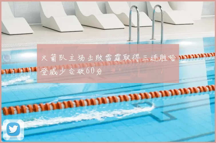 火箭队主场击败雷霆取得三连胜哈登威少合砍60分
