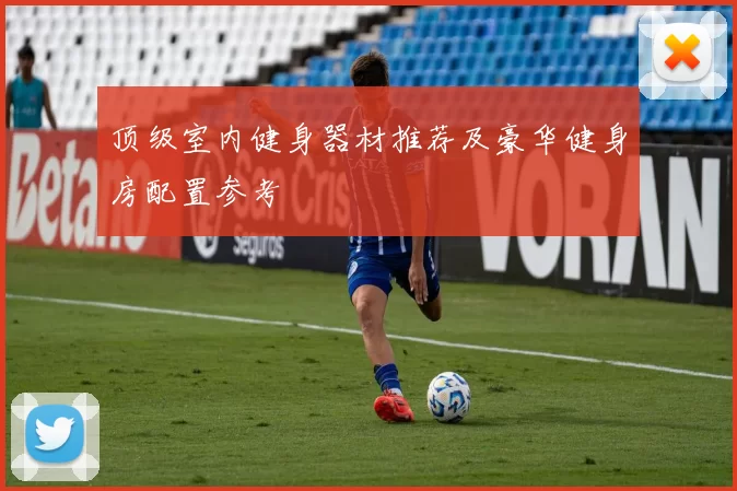 顶级室内健身器材推荐及豪华健身房配置参考